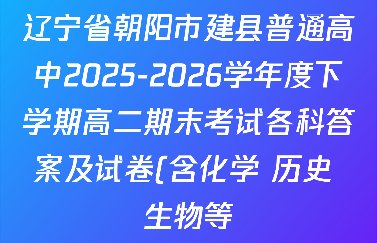 辽宁省朝阳市建县普通高中2025-2026学年度下学期高二期末考试各科答案及试卷(含化学 历史 生物等) 辽宁省朝阳市建县普通高中2025-2026学年度下学期高二期末考试各科答案及试卷(含化学 历史 生物等)